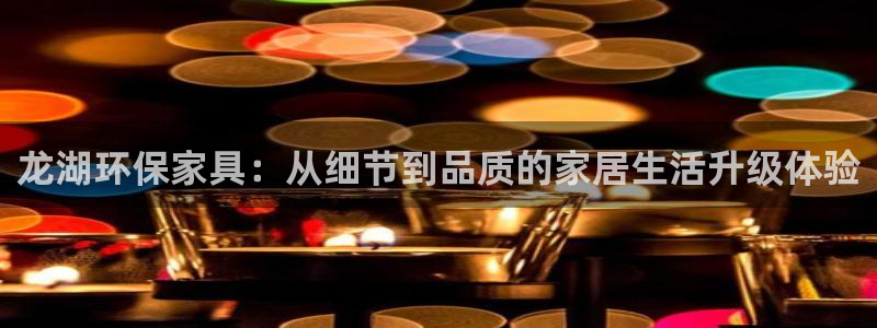 意昂5(KGAME)线路5检测：龙湖环保家具：从细节到品质的