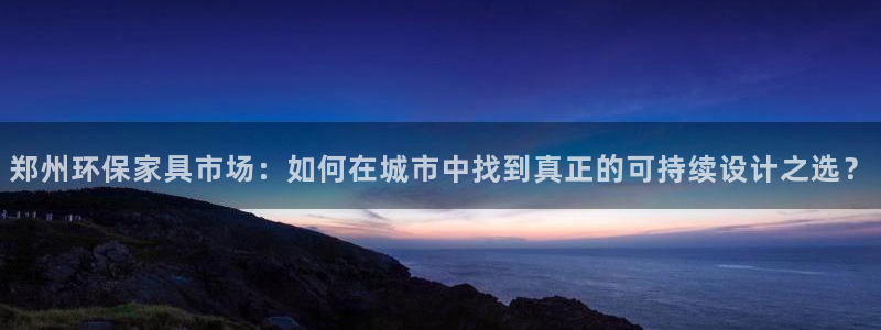 意昂5(KGAME)平台手机：郑州环保家具市场：如何在城市中