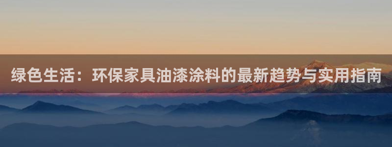 意昂5(KGAME)平台首页：绿色生活：环保家具油漆涂料的最